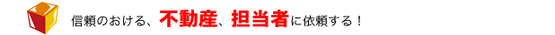 信頼のおける、不動産、担当者に依頼する！