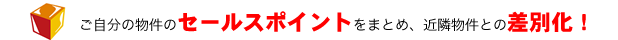ご自分の物件のセールスポイントをまとめ、近隣物件との差別化！