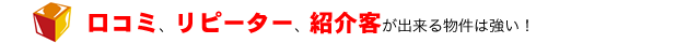 口コミ、リピーター、紹介客が出来る物件は強い！